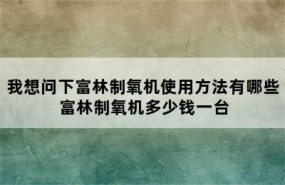 我想问下富林制氧机使用方法有哪些 富林制氧机多少钱一台